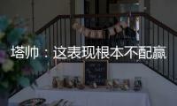 塔帥：這表現根本不配贏球 作為主帥我難辭其咎