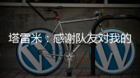 塔雷米：感謝隊(duì)友對(duì)我的幫助我們的目標(biāo)是歐冠冠軍
