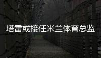 塔雷或接任米蘭體育總監，貝爾塔帕拉蒂奇心儀英超