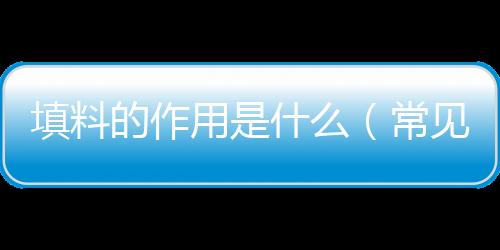 填料的作用是什么（常見填料的優缺點）