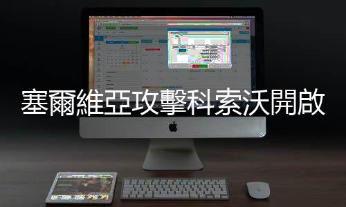 塞爾維亞攻擊科索沃開啟歐陸第二戰(zhàn)場？俄羅斯斧鑿斑斑啟疑竇