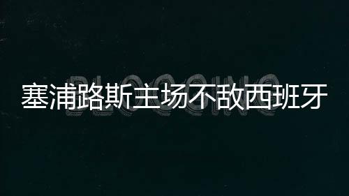 塞浦路斯主場不敵西班牙，西班牙五連勝穩(wěn)居小組榜首