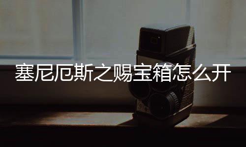 塞尼厄斯之賜寶箱怎么開（德沃斯之賜寶箱怎么開）