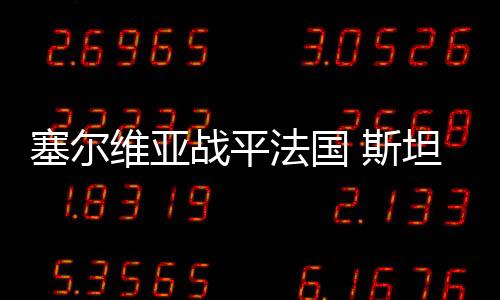 塞爾維亞戰(zhàn)平法國 斯坦科維奇踢滿全場