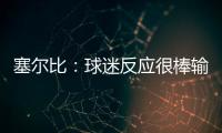 塞爾比：球迷反應(yīng)很棒輸球也不失望 將與家人過幾天！