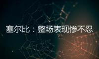塞爾比：整場表現(xiàn)慘不忍睹 狀態(tài)低迷無緣晉級
