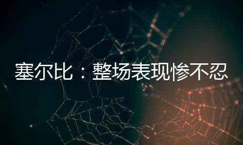 塞爾比：整場表現慘不忍睹 狀態低迷無緣晉級