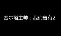 塞爾塔主帥：我們曾有20贏下比賽的機(jī)會，這也導(dǎo)致我們失去了2分