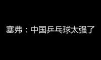 塞弗：中國乒乓球太強了 QQ公仔很可愛
