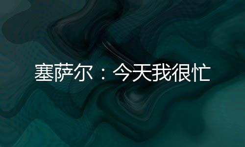 塞薩爾：今天我很忙