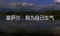 塞薩爾：我為自己生氣