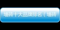 墻磚十大品牌排名（墻磚十大品牌）