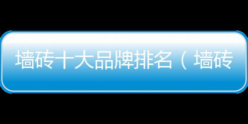 墻磚十大品牌排名（墻磚十大品牌）