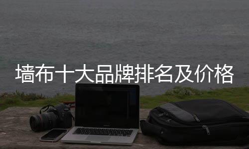 墻布十大品牌排名及價格（墻布十大品牌排名）
