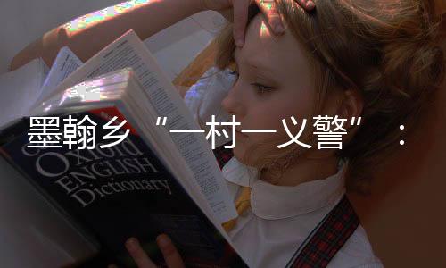 墨翰鄉“一村一義警”：織密群防群治安全網