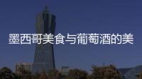 墨西哥美食與葡萄酒的美好姻緣
