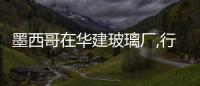 墨西哥在華建玻璃廠,行業資訊