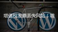 增值稅發票丟失風險（增值稅發票丟失證明）