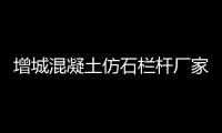 增城混凝土仿石欄桿廠家地址