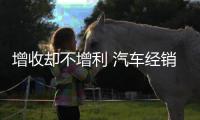 增收卻不增利 汽車經銷商為何日子越過越難？