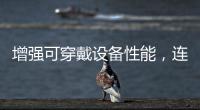 增強(qiáng)可穿戴設(shè)備性能，連接技術(shù)與時俱進(jìn)