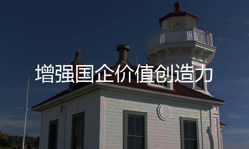 增強國企價值創(chuàng)造力