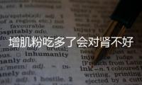 增肌粉吃多了會(huì)對腎不好嗎 增肌粉吃了會(huì)變胖嗎