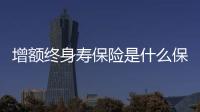 增額終身壽保險是什么保險