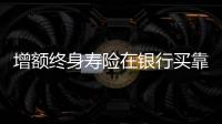 增額終身壽險在銀行買靠譜嗎