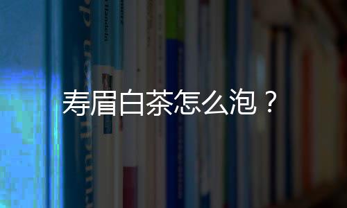 壽眉白茶怎么泡？