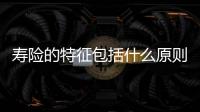 壽險的特征包括什么原則 增額壽險是一種什么保險