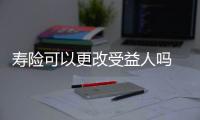 壽險可以更改受益人嗎 壽險理賠標準