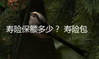 壽險保額多少？ 壽險包含哪些？