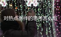 對熱點事件的思考怎么寫包括對熱點事件的思考的具體內容