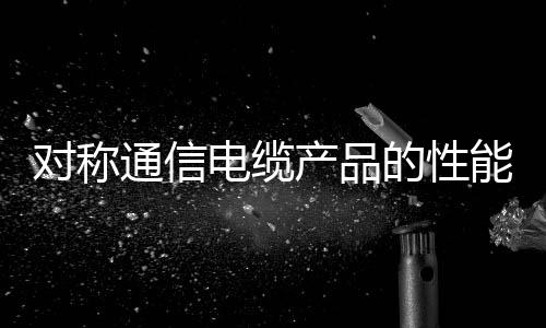 對稱通信電纜產品的性能特點