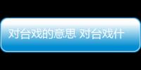 對(duì)臺(tái)戲的意思 對(duì)臺(tái)戲什么意思