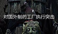 對國外制藥工廠執行突擊檢查再次被提上美國立法議程 制藥企業需早做準備
