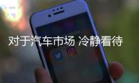 對于汽車市場 冷靜看待政策延續(xù)