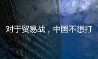 對于貿易戰，中國不想打、不怕打