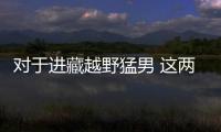 對(duì)于進(jìn)藏越野猛男 這兩款車(chē)你會(huì)怎么選