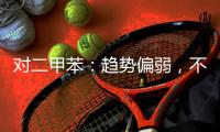 對二甲苯：趨勢偏弱，不追空