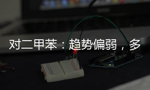 對(duì)二甲苯：趨勢(shì)偏弱，多PTA空PX
