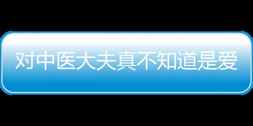 對中醫(yī)大夫真不知道是愛還是恨，就差自己學(xué)習(xí)了