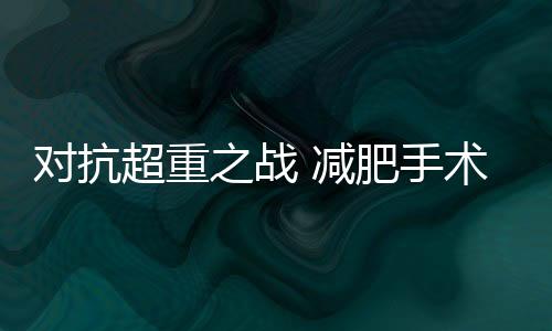對抗超重之戰(zhàn) 減肥手術(shù)：探索腸腦關(guān)聯(lián)