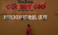 對抗30歲初老肌 該用什么護膚品最好