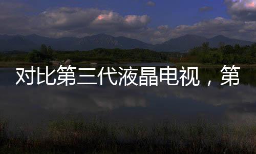 對比第三代液晶電視，第四代激光電視有何優(yōu)勢？