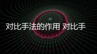 對(duì)比手法的作用 對(duì)比手法的作用是什么