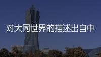 對大同世界的描述出自中國周代哪部著作 大同出自以下哪部著作
