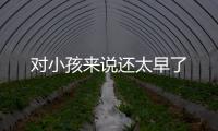 對小孩來說還太早了