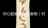 對(duì)心臟最有益的食物（對(duì)心臟有益的食物）